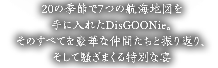 20の季節で7つの航海地図を手に入れたDisGOONie。そのすべてを豪華な仲間たちと振り返り、そして騒ぎまくる特別な宴