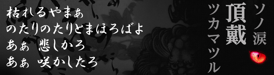 枯れるやまぁ のたりのたりとまほろばよ あぁ 悲しかろ あぁ 咲かしたろ　ソノ涙頂戴ツカマツル