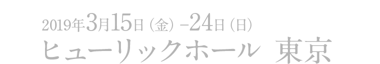 2019年3月15日(金)~24日(日)ヒューリックホール 東京