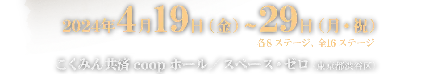 2024年4月19日（金）～29日（月・祝）各8ステージ、全16ステージ　こくみん共済 coop ホール／スペース・ゼロ（東京都渋谷区）